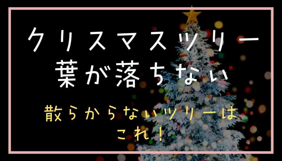 クリスマスツリーで葉が落ちないのは？散らからないツリーを紹介