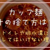 カップラーメンの汁の捨て方は？トイレや排水溝に流してはいけない理由