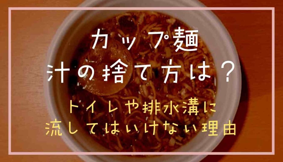 カップラーメンの汁の捨て方は？トイレや排水溝に流してはいけない理由