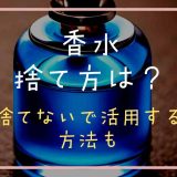 香水捨て方は？開かないタイプや捨てないで活用する方法