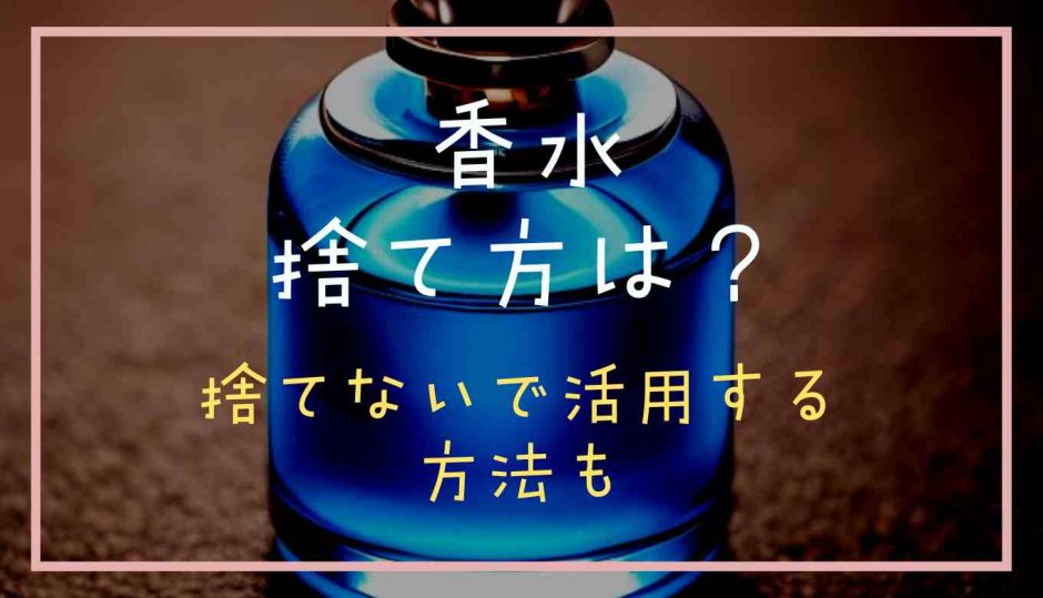 香水捨て方は？開かないタイプや捨てないで活用する方法