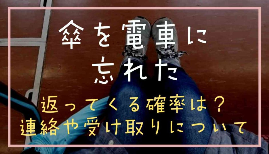 傘を電車に忘れたら返ってくる確率は？連絡や受け取りについても