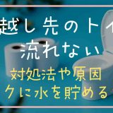 引越し先のトイレが流れない！対処法やタンクに水を貯める方法について