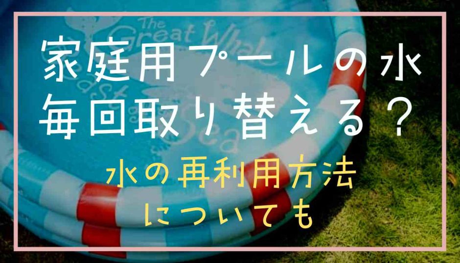 家庭用プールの水は毎回取り替える？水の再利用方法についても