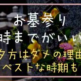 お墓参りはまでが良い？夕方はダメのゆうとベストな時期も