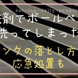 洗剤でボールペン洗ってしまったら？インクの落としかたや応急処置も