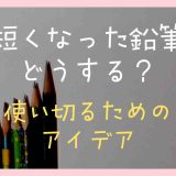 短くなった鉛筆はどうする？使い切るためのアイデアを紹介