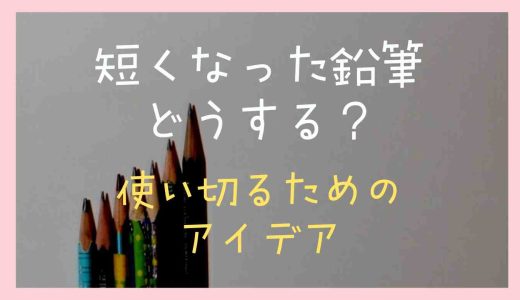 短くなった鉛筆はどうする？使い切るためのアイデアを紹介