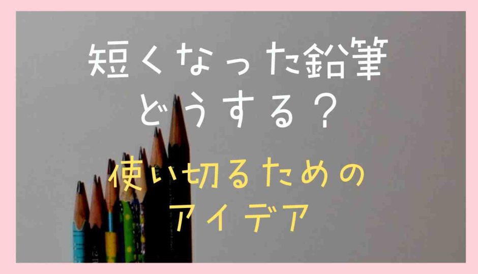 短くなった鉛筆はどうする？