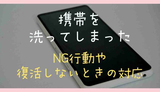 携帯を洗濯機で洗ってしまった時の対応は？NG行動や復活しない時の対応も