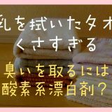 牛乳を拭いたタオルがくさすぎる！臭いを取るには酸素系漂白剤