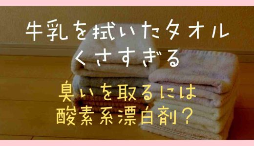 牛乳を拭いたタオルがくさい！臭いを取るには酸素系漂白剤？